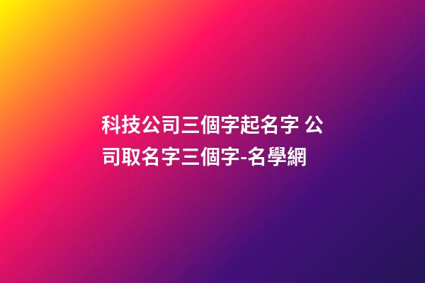科技公司三個字起名字 公司取名字三個字-名學網